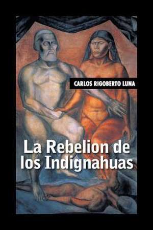 La Rebelion de Los Indignahuas de Carlos Rigoberto Luna