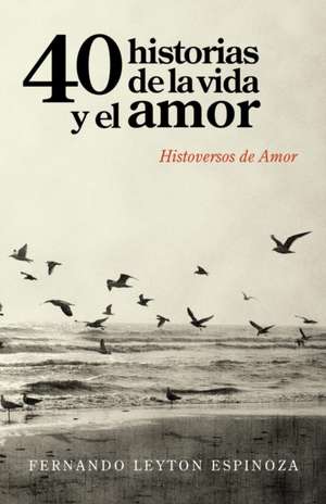 40 Historias de La Vida y El Amor: Histoversos de Amor de Fernando Leyton Espinoza