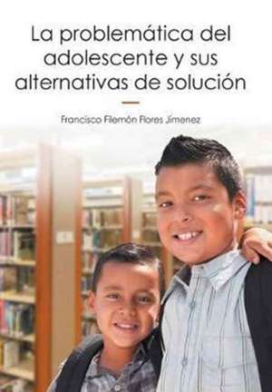 La Problematica del Adolescente y Sus Alternativas de Solucion de Francisco Filemon Flores Jimenez