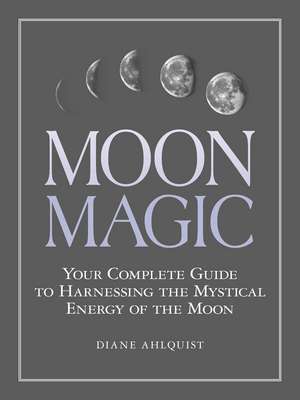 Moon Magic: Your Complete Guide to Harnessing the Mystical Energy of the Moon de Diane Ahlquist