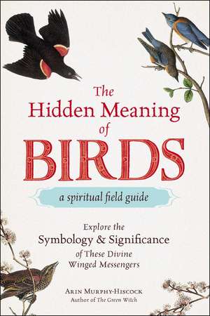 The Hidden Meaning of Birds--A Spiritual Field Guide: Explore the Symbology and Significance of These Divine Winged Messengers de Arin Murphy-Hiscock