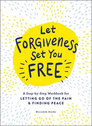 Let Forgiveness Set You Free: A Step-By-Step Workbook for Letting Go of the Pain & Finding Peace de Meredith Hooke