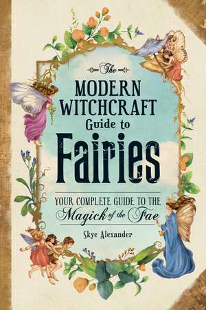 The Modern Witchcraft Guide to Fairies: Your Complete Guide to the Magick of the Fae de Skye Alexander