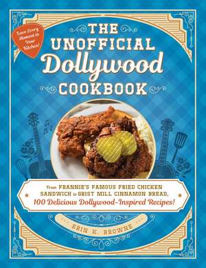 The Unofficial Dollywood Cookbook: From Frannie's Famous Fried Chicken Sandwiches to Grist Mill Cinnamon Bread, 100 Delicious Dollywood-Inspired Recipes! de Erin Browne