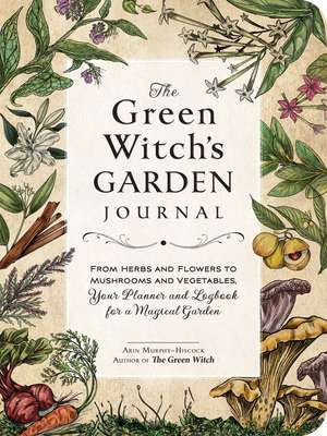 The Green Witch's Garden Journal: From Herbs and Flowers to Mushrooms and Vegetables, Your Planner and Logbook for a Magical Garden de Arin Murphy-Hiscock