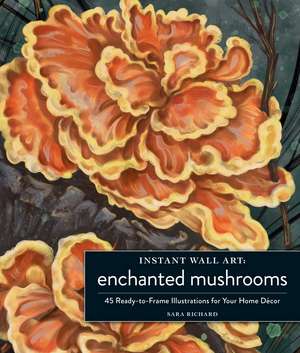 Instant Wall Art Enchanted Mushrooms: 45 Ready-to-Frame Illustrations for Your Home Décor de Sara Richard