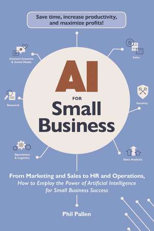 AI for Small Business: From Marketing and Sales to HR and Operations, How to Employ the Power of Artificial Intelligence for Small Business Success de Phil Pallen