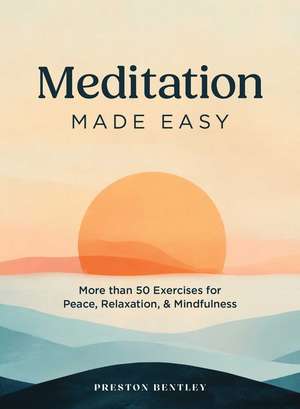 Meditation Made Easy: More Than 50 Exercises for Peace, Relaxation, and Mindfulness de Preston Bentley