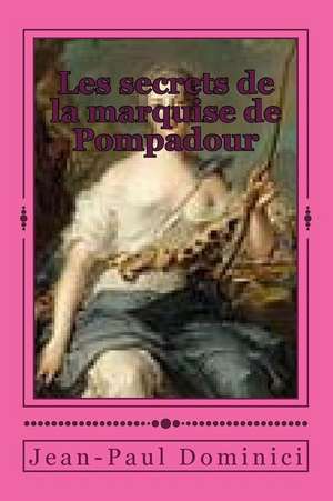 Les Secrets de La Marquise de Pompadour de Jean-Paul Dominici