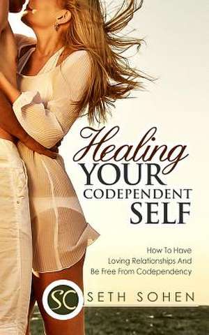 Healing Your Codependent Self - How to Have Loving Relationships and Be Free from Codependency de Seth Cohen