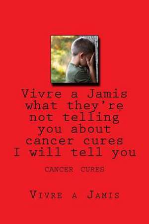 Vivre a Jamis What They're Not Telling You about Cancer Cures I Will Tell You de Emilio Vick Garcia