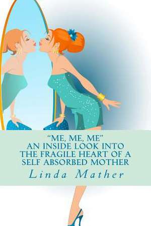 "Me, Me, Me" - An Inside Look Into the Fragile Heart of a Self Absorbed Mother de Linda Mather