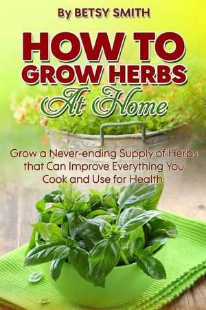 How to Grow Herbs at Home de Betsy Smith