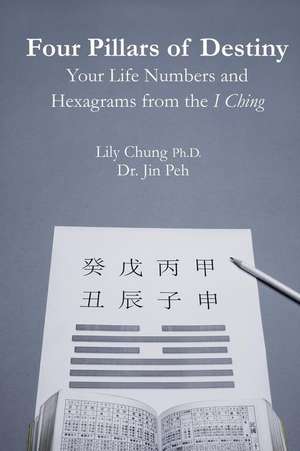 Four Pillars of Destiny Your Life Numbers and Hexagrams from the I Ching de Ph. D. Lily Chung