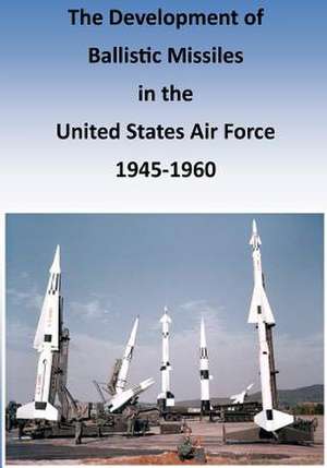 The Development of Ballistic Missiles in the United States Air Force 1945-1960 de Office of Air Force History