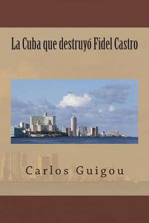 La Cuba Que Destruyo Fidel Castro de Carlos Guigou