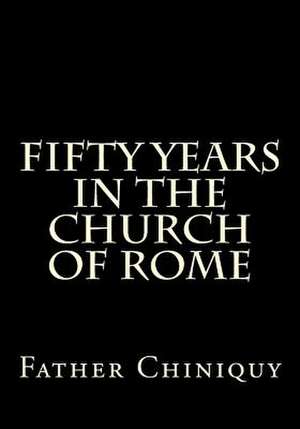 Fifty Years in the Church of Rome de Father Chiniquy