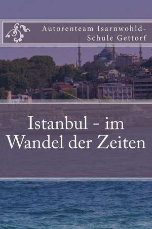 Istanbul - Im Wandel Der Zeiten de Autorenteam D. Isarnwohld-Schule Gettorf