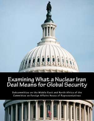 Examining What a Nuclear Iran Deal Means for Global Security de Subcommittee on the Middle East and Nort