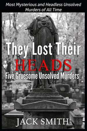 They Lost Their Heads Five Gruesome Unsolved Murders de Jack Smith