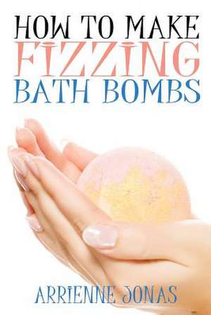 How to Make Fizzing Bath Bombs de Arienne Jonas