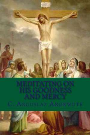 Meditating on His Goodness and Mercy de C. Anguslaz Anokute