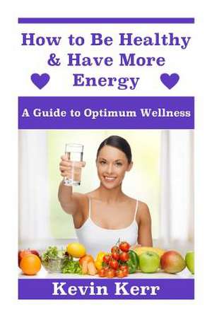 How to Be Healthy & Have More Energy de Kevin Kerr