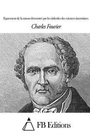 Egarement de La Raison Demontre Par Les Ridicules Des Sciences Incertaines de Charles Fourier