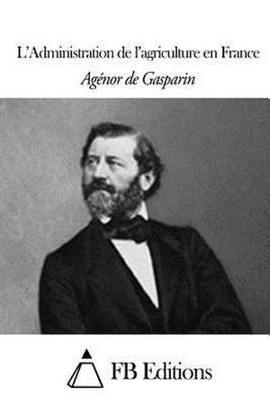 L'Administration de L'Agriculture En France de Agenor De Gasparin