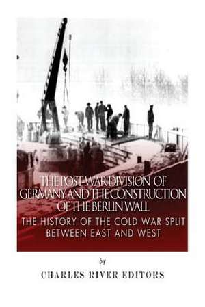 The Post-War Division of Germany and the Construction of the Berlin Wall de Charles River Editors