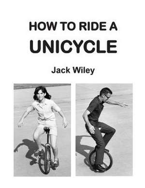 How to Ride a Unicycle de Jack Wiley