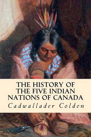 The History of the Five Indian Nations of Canada de Cadwallader Colden