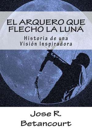 El Arquero Que Flecho La Luna de Jose R. Betancourt T.