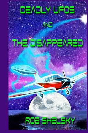 Deadly UFOs and the Disappeared de Rob Shelsky