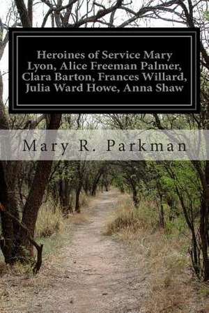 Heroines of Service Mary Lyon, Alice Freeman Palmer, Clara Barton, Frances Willard, Julia Ward Howe, Anna Shaw de Mary R. Parkman