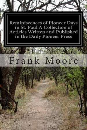 Reminiscences of Pioneer Days in St. Paul a Collection of Articles Written and Published in the Daily Pioneer Press de Frank Moore