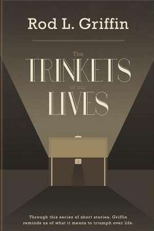 The Trinkets of Our Lives de Rod L. Griffin