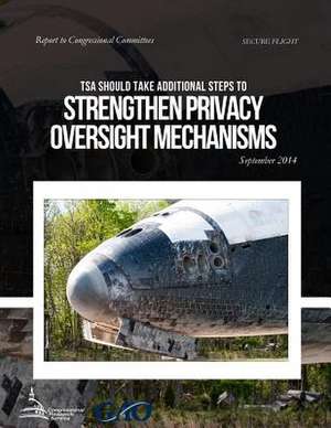 Secure Flight Tsa Could Take Additional Steps to Strengthen Privacy Oversight Mechanisms de United States Government Accountability