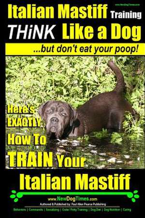 Italian Mastiff, Italian Mastiff Training - Think Like a Dog...But Don't Eat Your Poop! de Pearce, MR Paul Allen