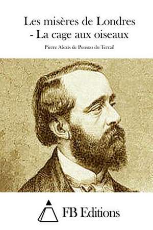 Les Miseres de Londres - La Cage Aux Oiseaux de Pierre Alexis Ponson Du Terrail