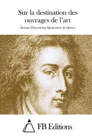 Sur La Destination Des Ouvrages de L'Art de Antoine Chrysostome Quatremere Quincy