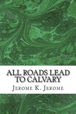 All Roads Lead to Calvary de Jerome K. Jerome