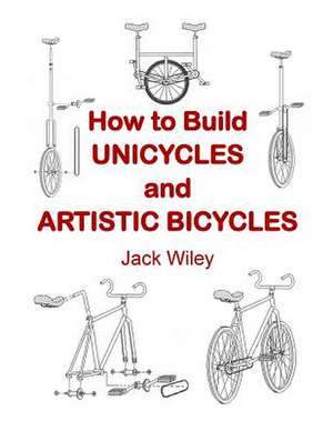 How to Build Unicycles and Artistic Bicycles de Jack Wiley