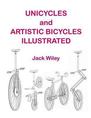 Unicycles and Artistic Bicycles Illustrated de Jack Wiley