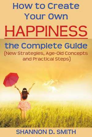 How to Create Your Own Happiness de Shannon D. Smith