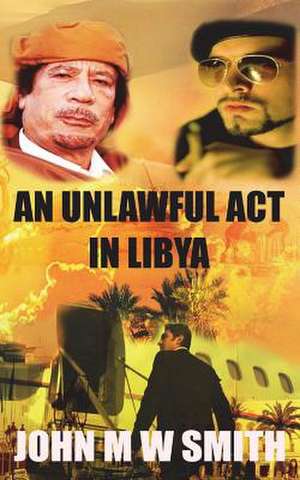 An Unlawful ACT in Libya (Based on a True Story) de John M. W. Smith