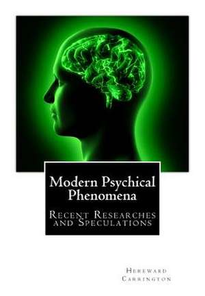 Modern Psychical Phenomena, Recent Researches and Speculations de Hereward Carrington