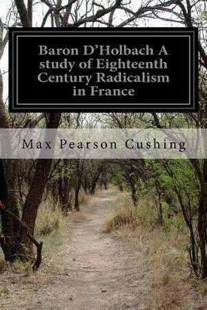 Baron D'Holbach a Study of Eighteenth Century Radicalism in France de Max Pearson Cushing