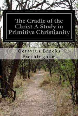 The Cradle of the Christ a Study in Primitive Christianity de Octavius Brooks Frothingham