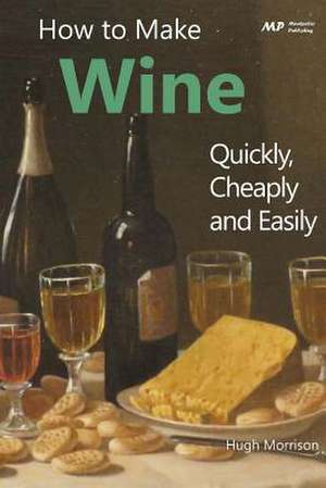 How to Make Wine Quickly, Cheaply and Easily de Hugh Morrison